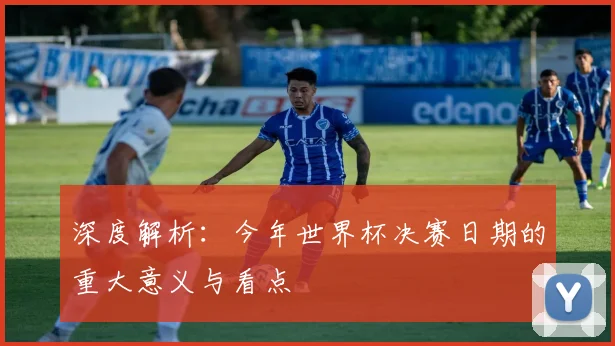 深度解析：今年世界杯决赛日期的重大意义与看点