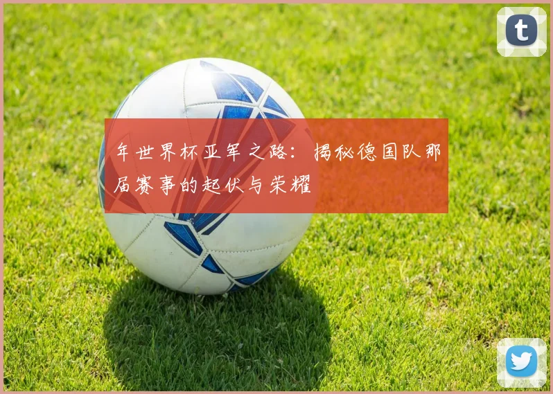 年世界杯亚军之路：揭秘德国队那届赛事的起伏与荣耀