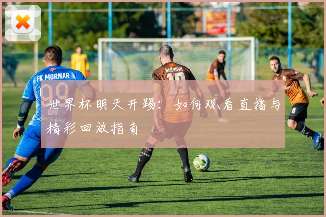 世界杯明天开踢：如何观看直播与精彩回放指南