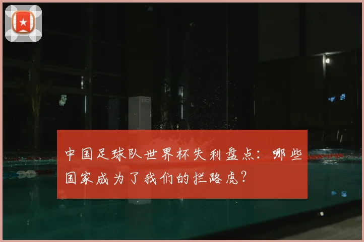 中国足球队世界杯失利盘点：哪些国家成为了我们的拦路虎？