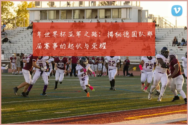 年世界杯亚军之路：揭秘德国队那届赛事的起伏与荣耀