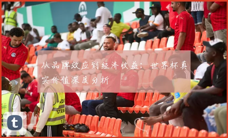从品牌效应到经济收益：世界杯真实价值深度分析