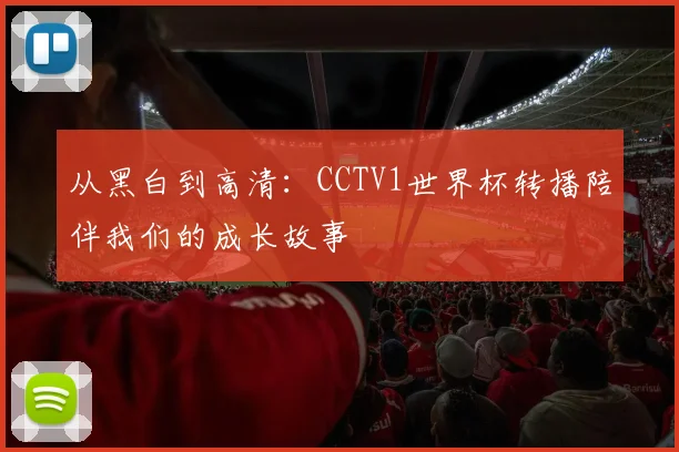 从黑白到高清：CCTV1世界杯转播陪伴我们的成长故事