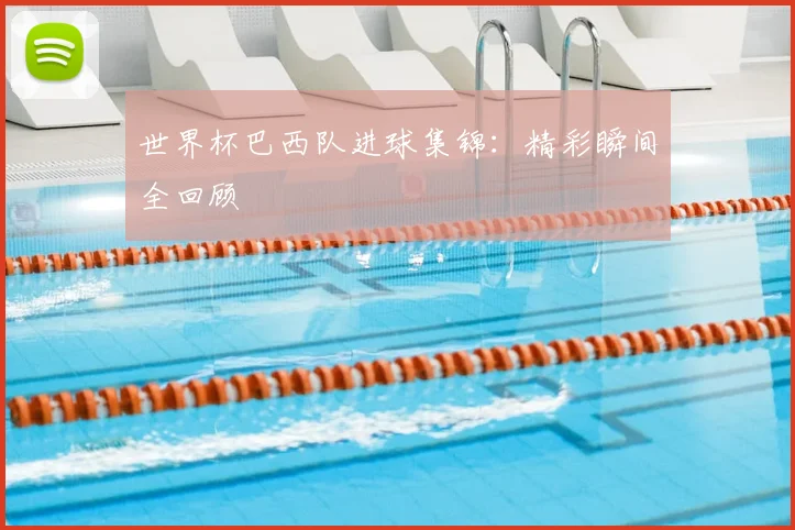 世界杯巴西队进球集锦：精彩瞬间全回顾