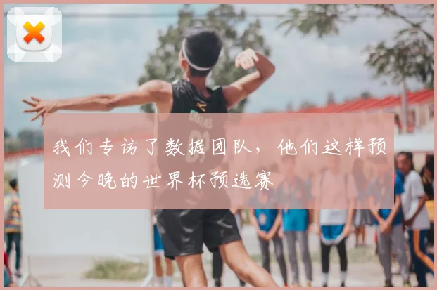 我们专访了数据团队，他们这样预测今晚的世界杯预选赛