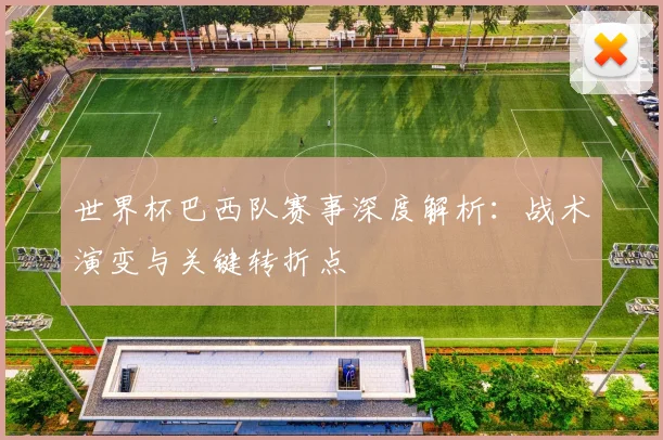 世界杯巴西队赛事深度解析：战术演变与关键转折点