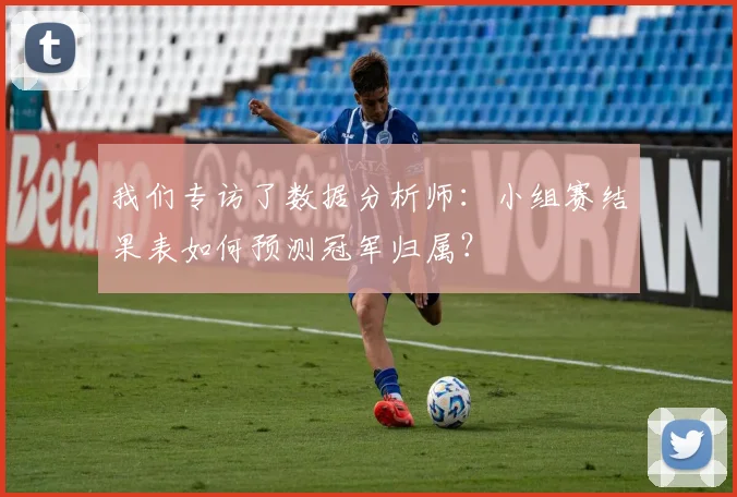 我们专访了数据分析师：小组赛结果表如何预测冠军归属？