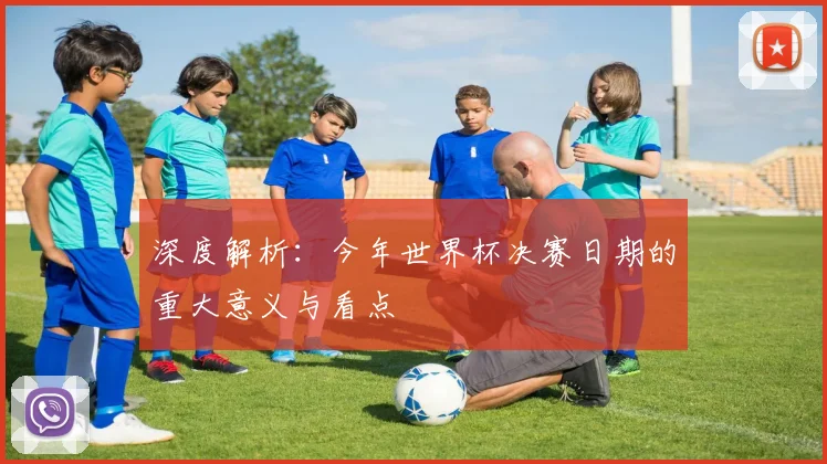 深度解析：今年世界杯决赛日期的重大意义与看点