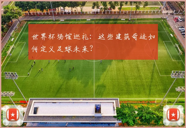 世界杯场馆巡礼：这些建筑奇迹如何定义足球未来？