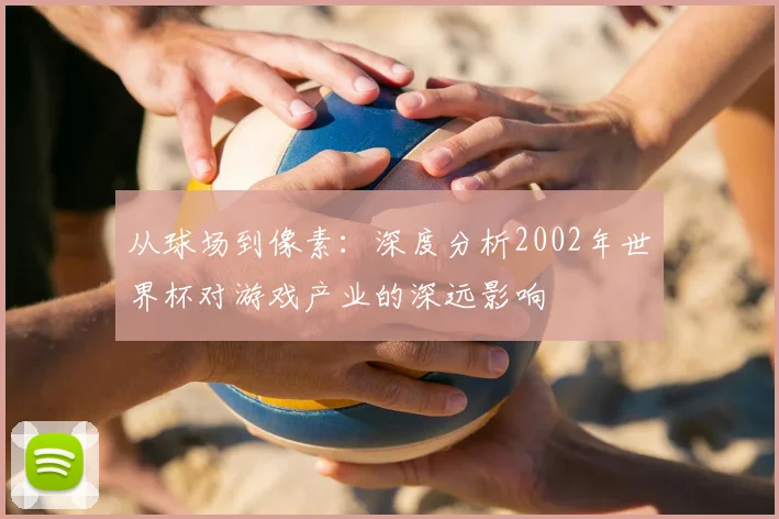 从球场到像素：深度分析2002年世界杯对游戏产业的深远影响
