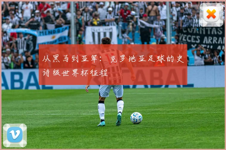 从黑马到亚军：克罗地亚足球的史诗级世界杯征程