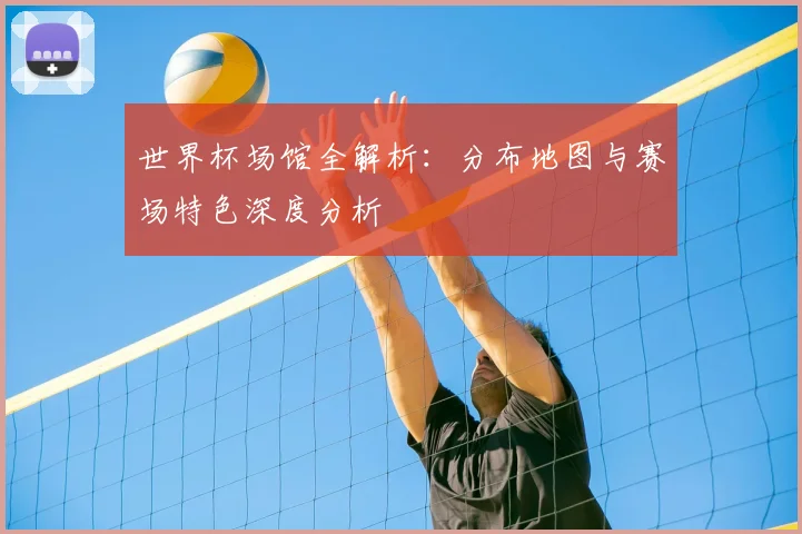 世界杯场馆全解析：分布地图与赛场特色深度分析