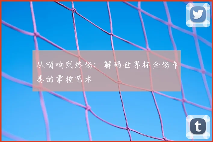 从哨响到终场：解码世界杯全场节奏的掌控艺术