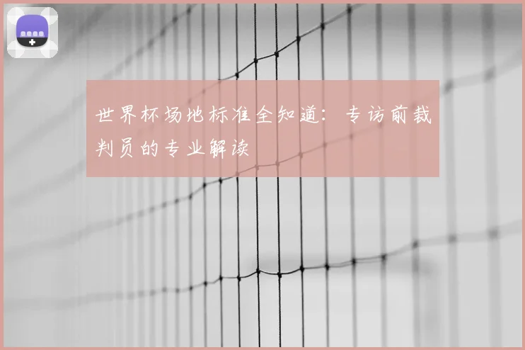 世界杯场地标准全知道：专访前裁判员的专业解读