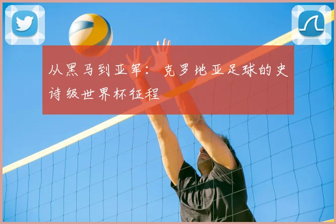 从黑马到亚军：克罗地亚足球的史诗级世界杯征程