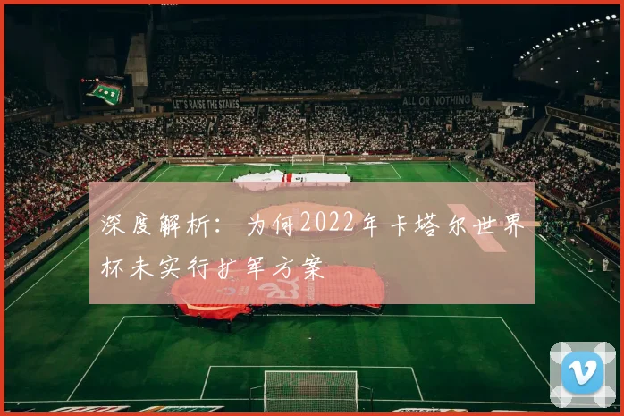 深度解析：为何2022年卡塔尔世界杯未实行扩军方案