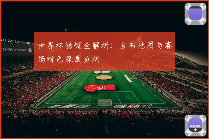 世界杯场馆全解析：分布地图与赛场特色深度分析