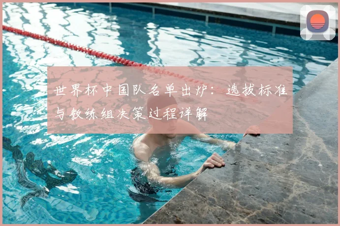 世界杯中国队名单出炉：选拔标准与教练组决策过程详解