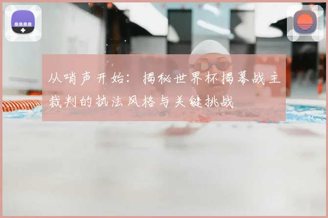 从哨声开始：揭秘世界杯揭幕战主裁判的执法风格与关键挑战