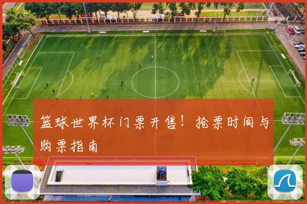 篮球世界杯门票开售！抢票时间与购票指南