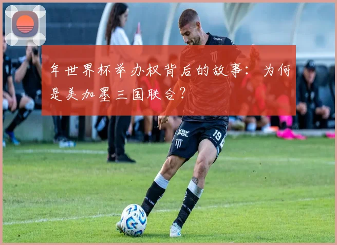 年世界杯举办权背后的故事：为何是美加墨三国联合？