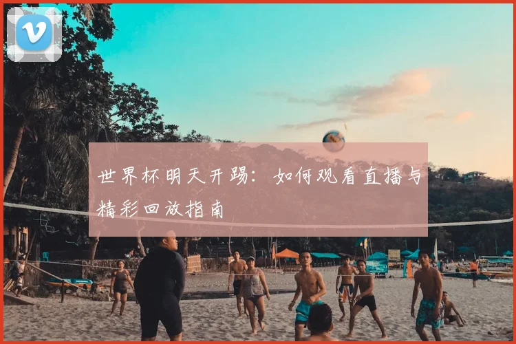 世界杯明天开踢：如何观看直播与精彩回放指南