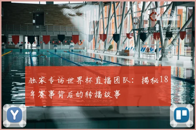 独家专访世界杯直播团队：揭秘18年赛事背后的转播故事