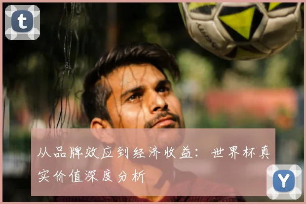 从品牌效应到经济收益：世界杯真实价值深度分析